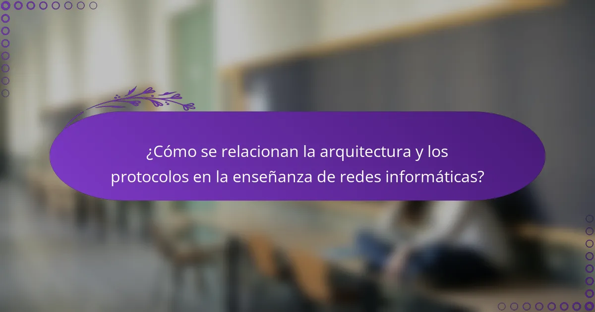 ¿Cómo se relacionan la arquitectura y los protocolos en la enseñanza de redes informáticas?