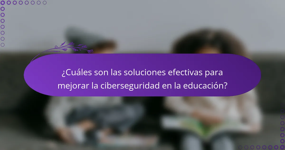 ¿Cuáles son las soluciones efectivas para mejorar la ciberseguridad en la educación?