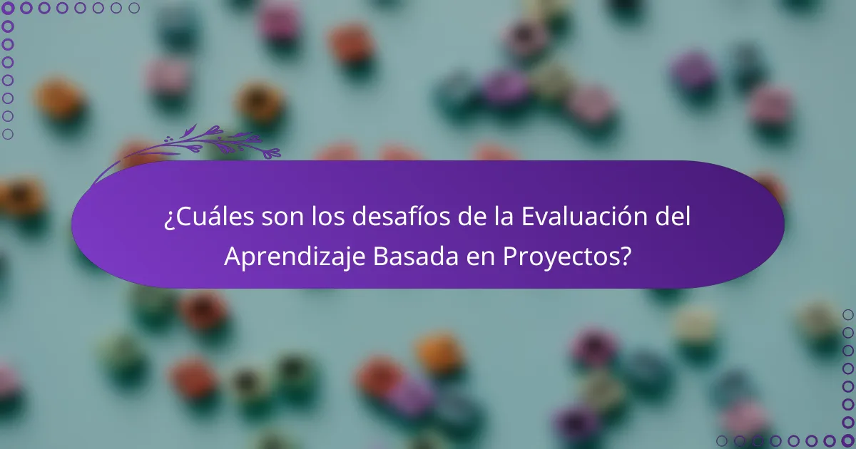 ¿Cuáles son los desafíos de la Evaluación del Aprendizaje Basada en Proyectos?