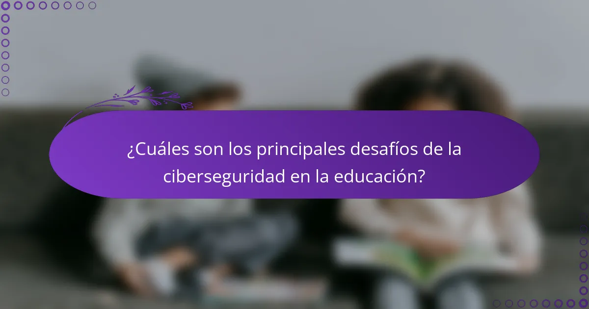 ¿Cuáles son los principales desafíos de la ciberseguridad en la educación?