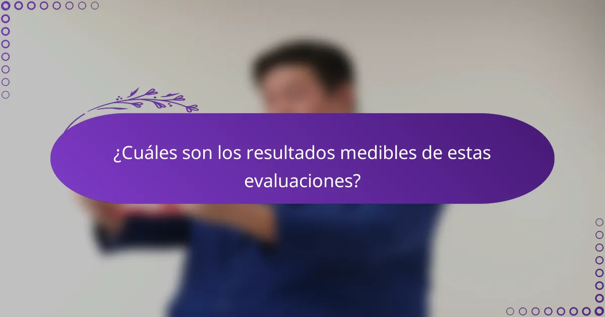 ¿Cuáles son los resultados medibles de estas evaluaciones?