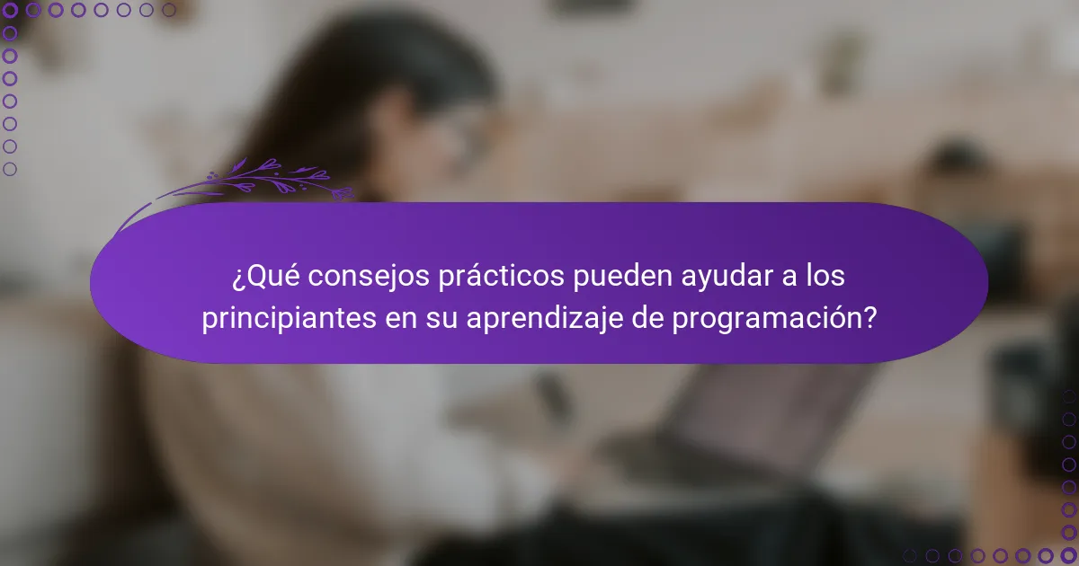 ¿Qué consejos prácticos pueden ayudar a los principiantes en su aprendizaje de programación?