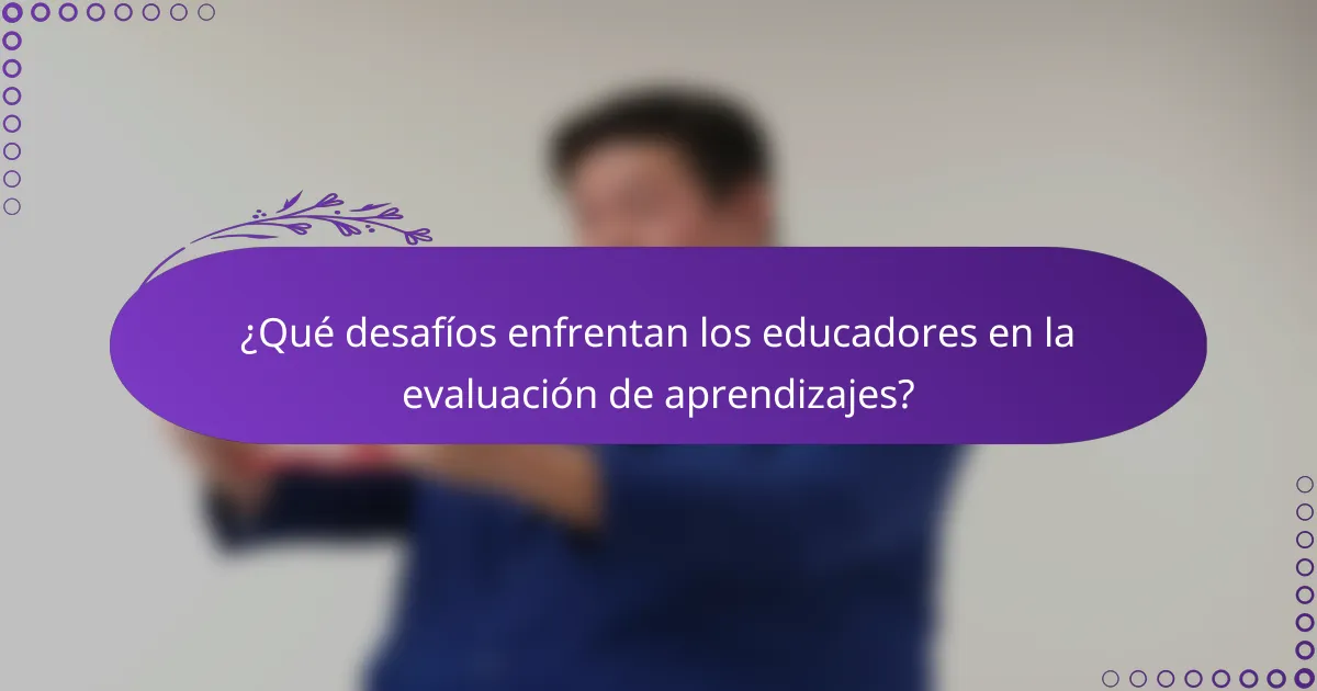 ¿Qué desafíos enfrentan los educadores en la evaluación de aprendizajes?