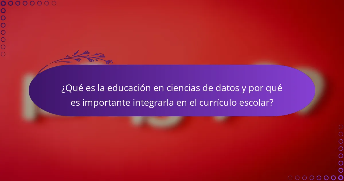 ¿Qué es la educación en ciencias de datos y por qué es importante integrarla en el currículo escolar?