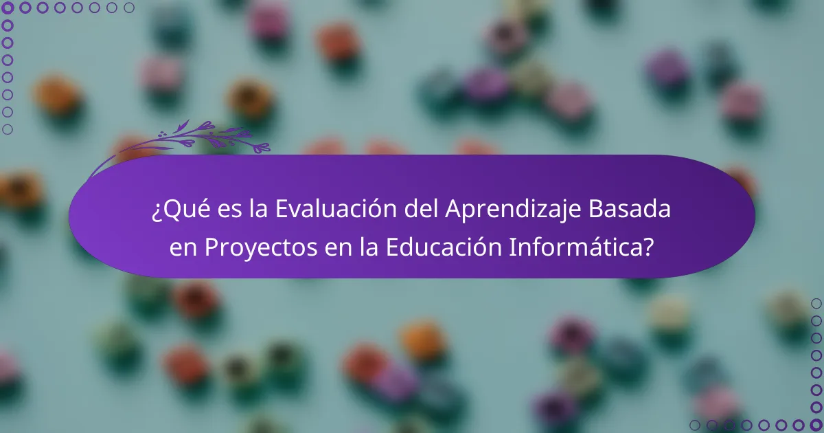 ¿Qué es la Evaluación del Aprendizaje Basada en Proyectos en la Educación Informática?