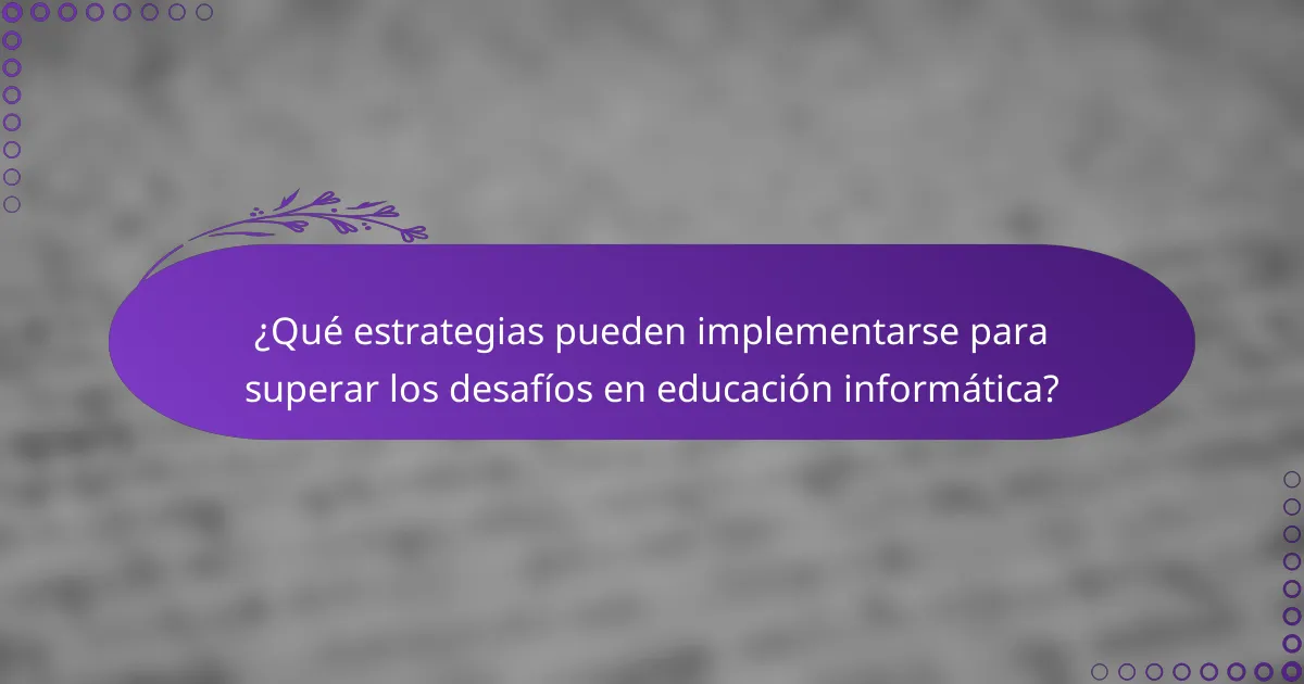 ¿Qué estrategias pueden implementarse para superar los desafíos en educación informática?