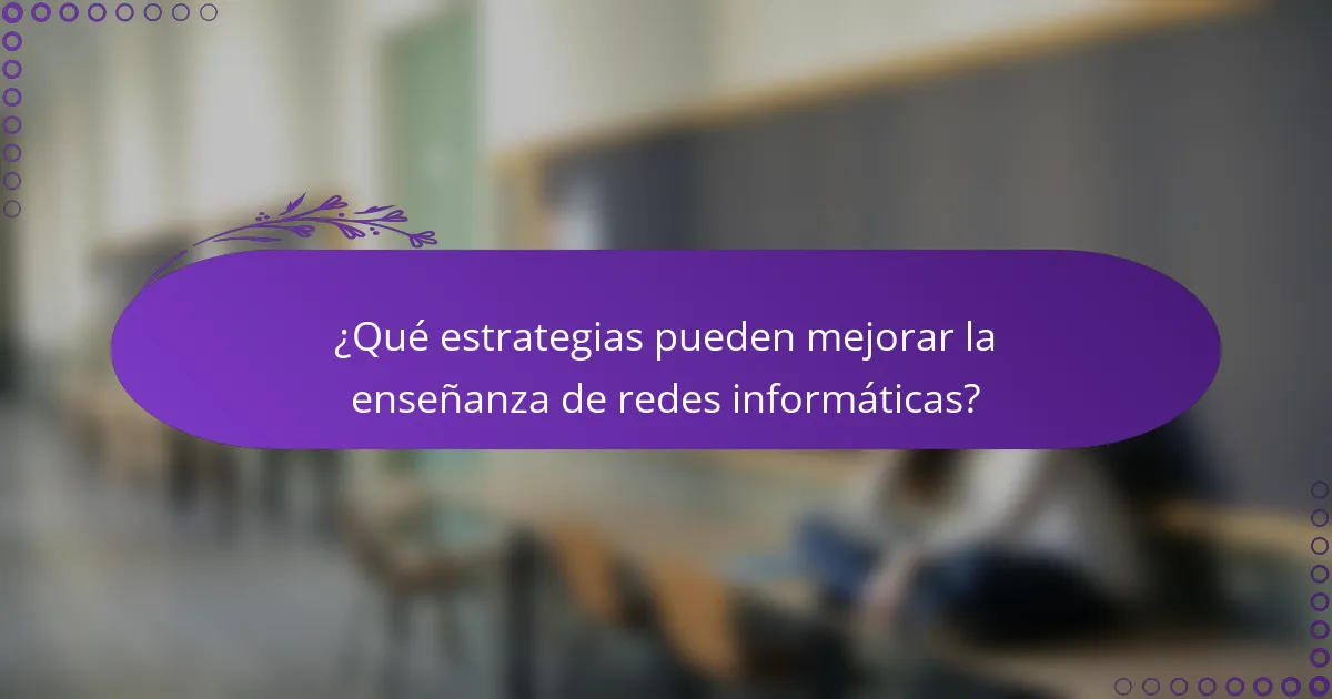 ¿Qué estrategias pueden mejorar la enseñanza de redes informáticas?