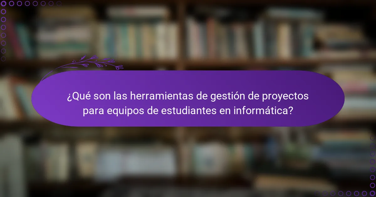 ¿Qué son las herramientas de gestión de proyectos para equipos de estudiantes en informática?
